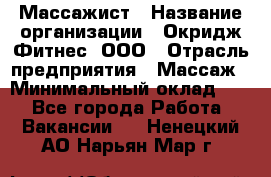 Массажист › Название организации ­ Окридж Фитнес, ООО › Отрасль предприятия ­ Массаж › Минимальный оклад ­ 1 - Все города Работа » Вакансии   . Ненецкий АО,Нарьян-Мар г.